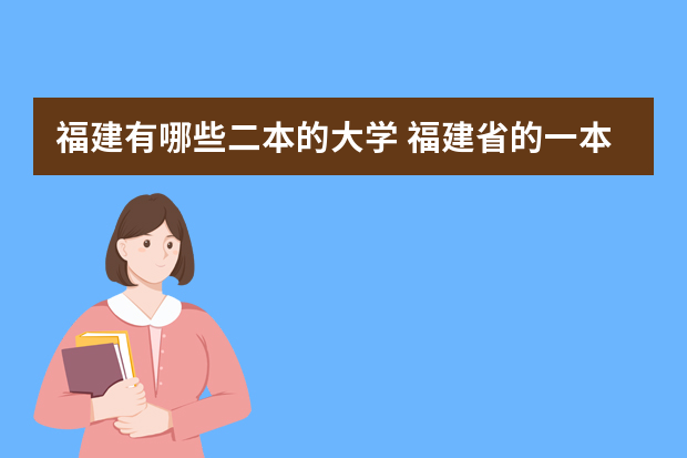福建有哪些二本的大学 福建省的一本、二本、三本院校都有哪些？